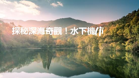 探秘深海奇觀！水下機(jī)器人項(xiàng)目揭開(kāi)神秘面紗，你知道其中的驚人發(fā)現(xiàn)嗎？